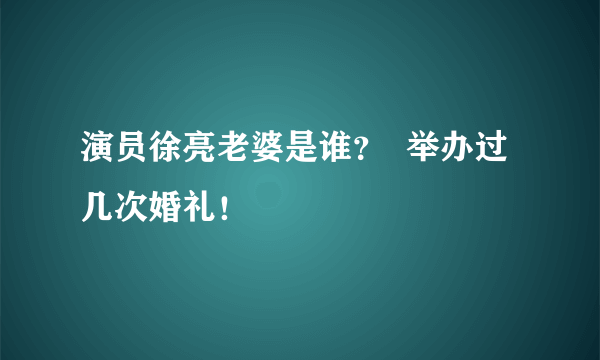 演员徐亮老婆是谁？  举办过几次婚礼！