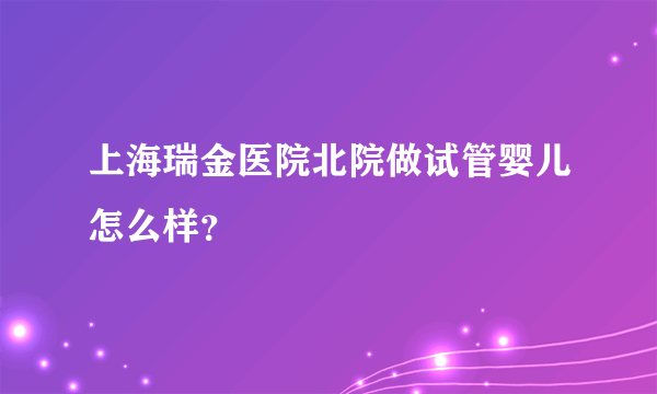 上海瑞金医院北院做试管婴儿怎么样？