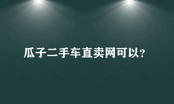 瓜子二手车直卖网可以？