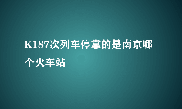 K187次列车停靠的是南京哪个火车站