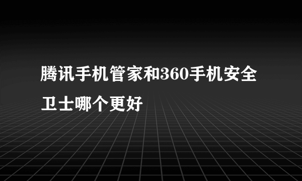 腾讯手机管家和360手机安全卫士哪个更好