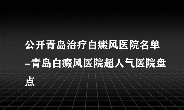 公开青岛治疗白癜风医院名单-青岛白癜风医院超人气医院盘点