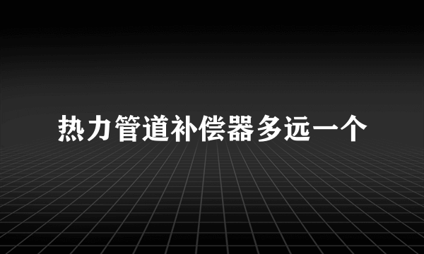 热力管道补偿器多远一个