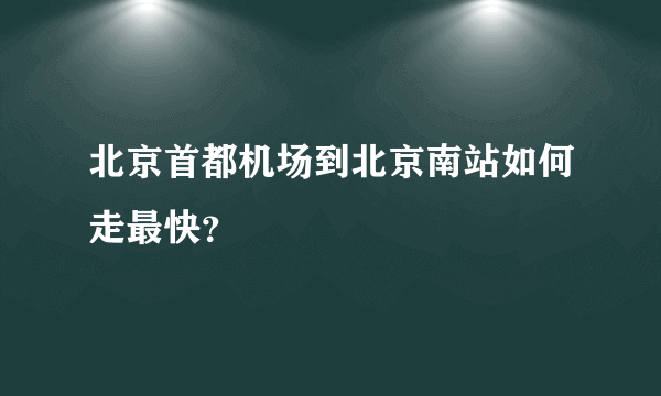 北京首都机场到北京南站如何走最快？