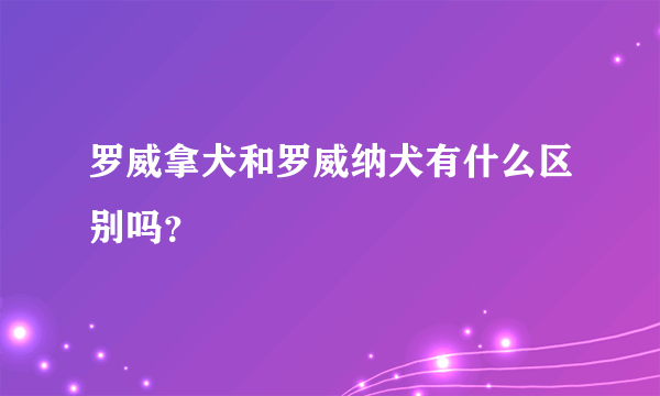 罗威拿犬和罗威纳犬有什么区别吗？