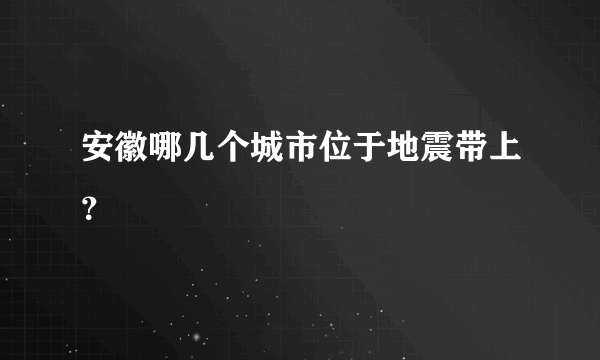 安徽哪几个城市位于地震带上？