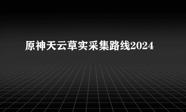 原神天云草实采集路线2024