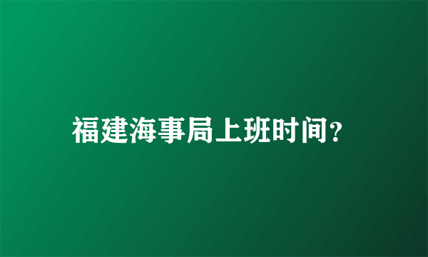 福建海事局上班时间？