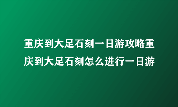 重庆到大足石刻一日游攻略重庆到大足石刻怎么进行一日游