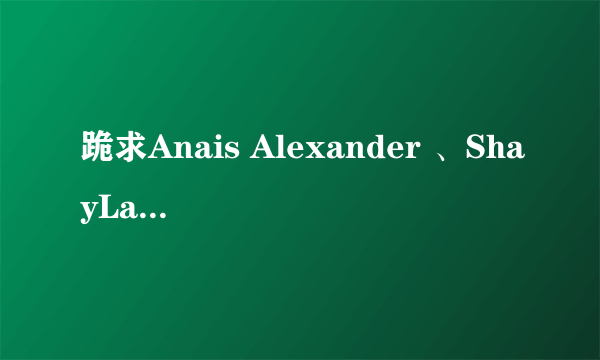 跪求Anais Alexander 、ShayLaren、Zdenka Podkapova的高清种子。跪求。。。。谢谢。。。。。发邮箱2868160