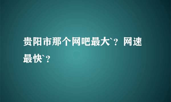 贵阳市那个网吧最大`？网速最快`？