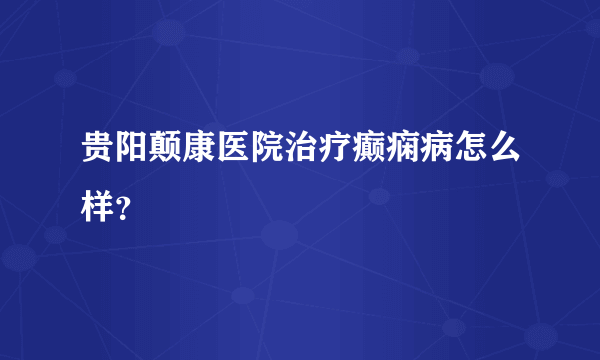 贵阳颠康医院治疗癫痫病怎么样？