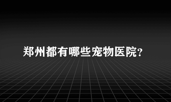 郑州都有哪些宠物医院？