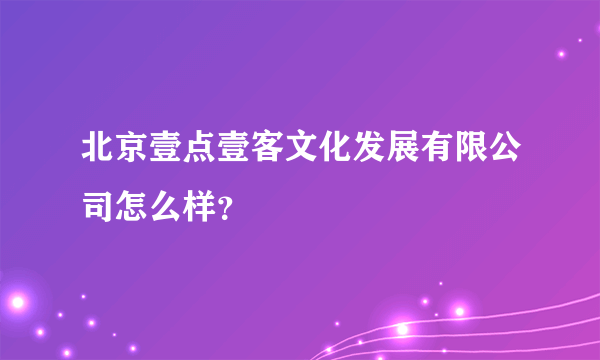 北京壹点壹客文化发展有限公司怎么样？