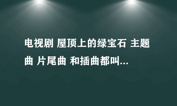 电视剧 屋顶上的绿宝石 主题曲 片尾曲 和插曲都叫什么名字