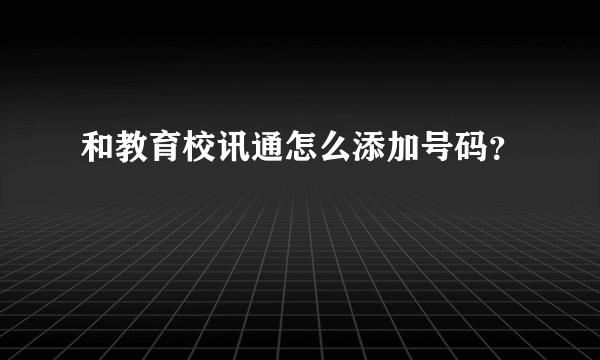 和教育校讯通怎么添加号码？