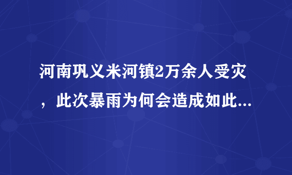 河南巩义米河镇2万余人受灾，此次暴雨为何会造成如此严重的后果？