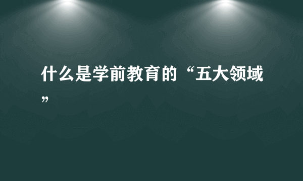 什么是学前教育的“五大领域”