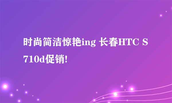 时尚简洁惊艳ing 长春HTC S710d促销!