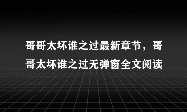 哥哥太坏谁之过最新章节，哥哥太坏谁之过无弹窗全文阅读