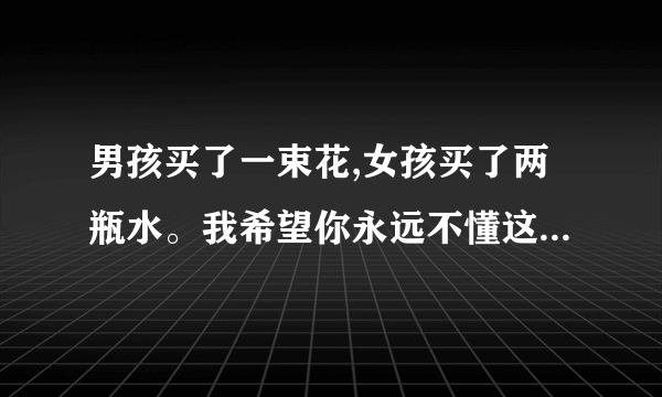 男孩买了一束花,女孩买了两瓶水。我希望你永远不懂这句话。是啥意思？