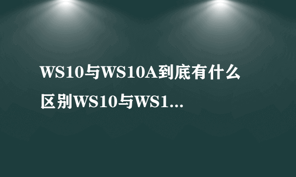 WS10与WS10A到底有什么区别WS10与WS10A都是我国近期开发的涡轮风扇发动机那么他们有什么关系，WS10A是WS10