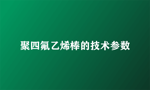 聚四氟乙烯棒的技术参数