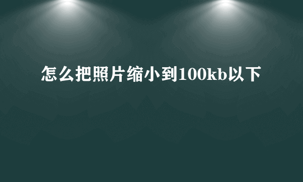 怎么把照片缩小到100kb以下