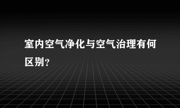 室内空气净化与空气治理有何区别？