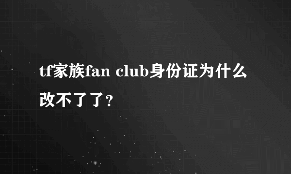 tf家族fan club身份证为什么改不了了？