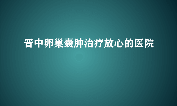 晋中卵巢囊肿治疗放心的医院