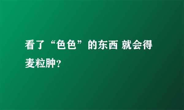 看了“色色”的东西 就会得麦粒肿？