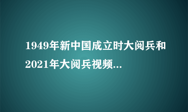 1949年新中国成立时大阅兵和2021年大阅兵视频看到和感受