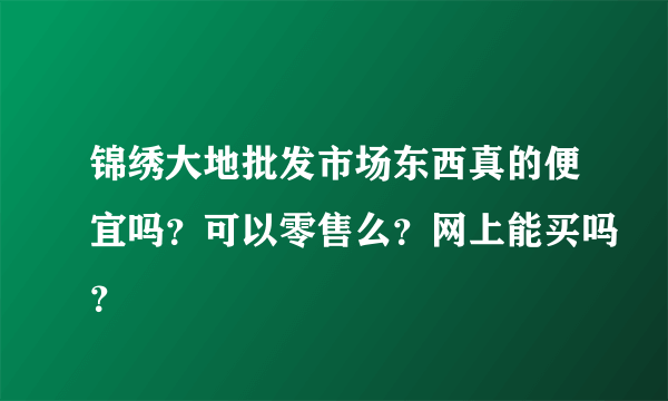 锦绣大地批发市场东西真的便宜吗？可以零售么？网上能买吗？