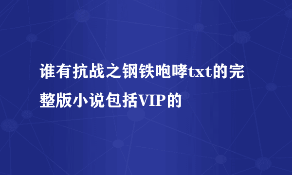 谁有抗战之钢铁咆哮txt的完整版小说包括VIP的