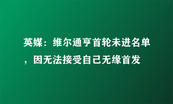 英媒：维尔通亨首轮未进名单，因无法接受自己无缘首发