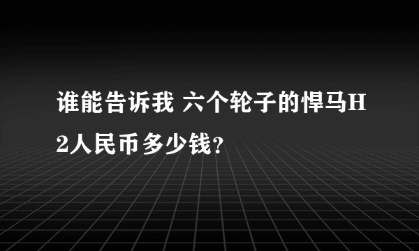 谁能告诉我 六个轮子的悍马H2人民币多少钱？