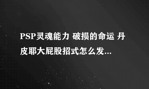 PSP灵魂能力 破损的命运 丹皮耶大屁股招式怎么发？怎么按按键？