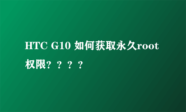 HTC G10 如何获取永久root权限？？？？