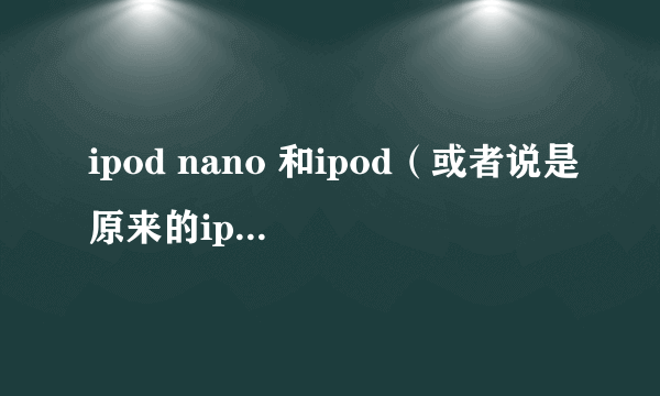 ipod nano 和ipod（或者说是原来的ipod video）哪个实用一点？