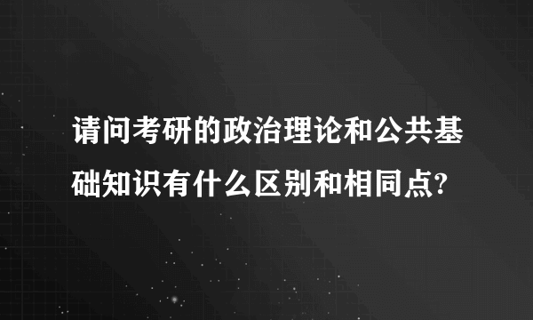 请问考研的政治理论和公共基础知识有什么区别和相同点?