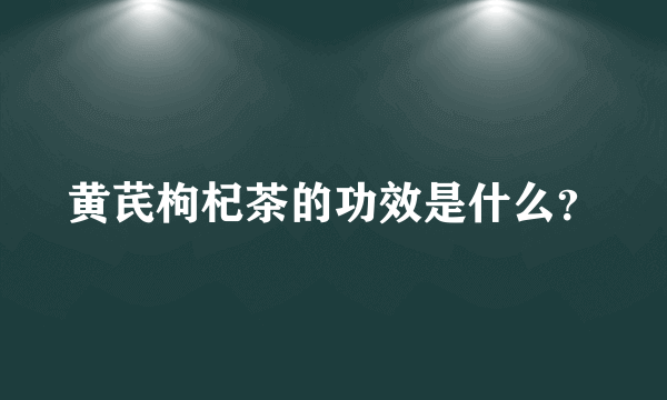 黄芪枸杞茶的功效是什么？