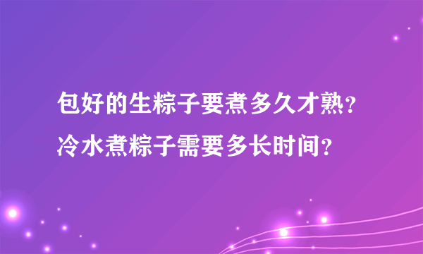 包好的生粽子要煮多久才熟？冷水煮粽子需要多长时间？