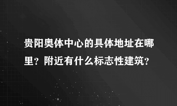 贵阳奥体中心的具体地址在哪里？附近有什么标志性建筑？