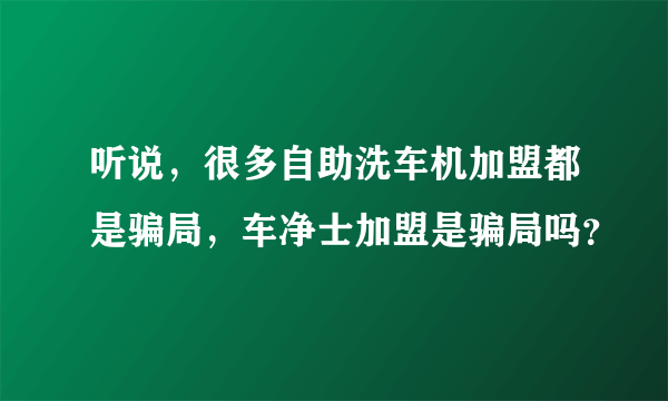 听说，很多自助洗车机加盟都是骗局，车净士加盟是骗局吗？