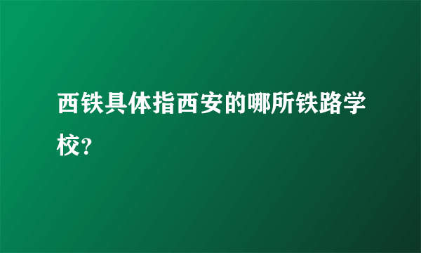 西铁具体指西安的哪所铁路学校？