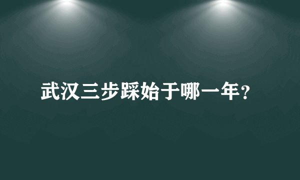 武汉三步踩始于哪一年？