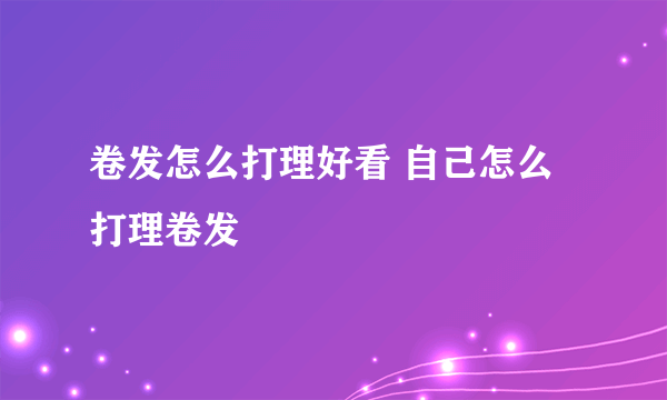 卷发怎么打理好看 自己怎么打理卷发