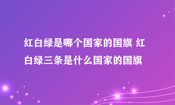 红白绿是哪个国家的国旗 红白绿三条是什么国家的国旗