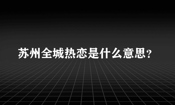 苏州全城热恋是什么意思？